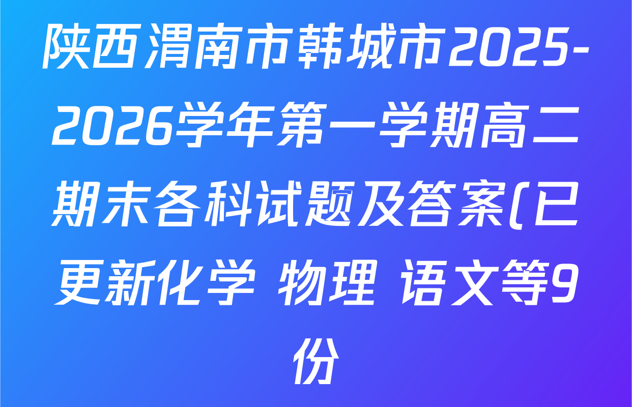 陕西渭南市韩城市2025-2026学年第一学期高二期末各科试题及答案(已更新化学 物理 语文等9份) 陕西渭南市韩城市2025-2026学年第一学期高二期末各科试题及答案(已更新化学 物理 语文等9份)